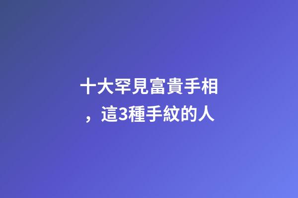 十大罕見富貴手相，這3種手紋的人
